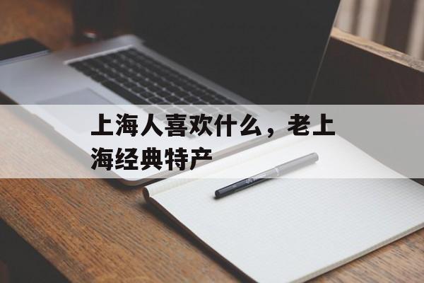 上海人喜欢什么，老上海经典特产-第1张图片-居家生活