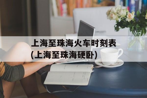 上海至珠海火车时刻表(上海至珠海硬卧)-第1张图片-居家生活