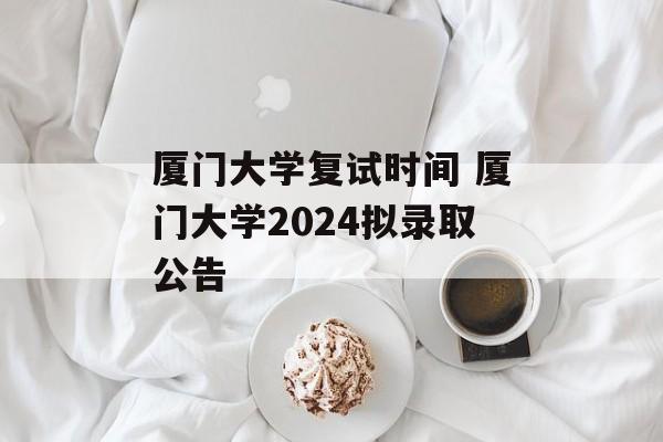 厦门大学复试时间 厦门大学2024拟录取公告-第1张图片-居家生活