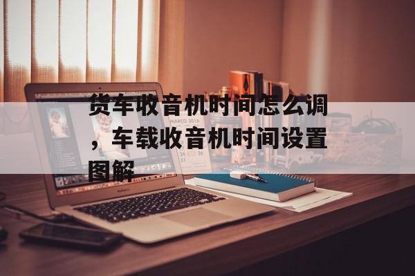 货车收音机时间怎么调，车载收音机时间设置图解-第1张图片-居家生活