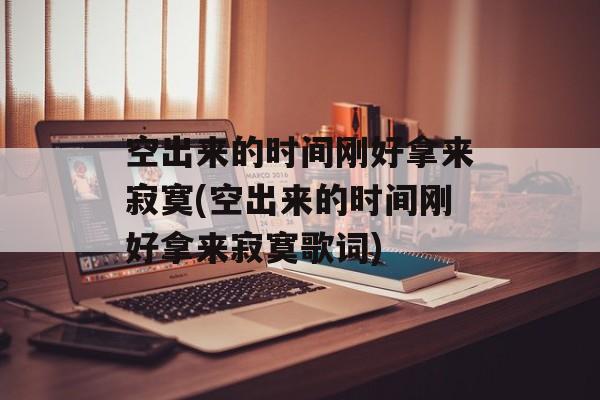 空出来的时间刚好拿来寂寞(空出来的时间刚好拿来寂寞歌词)-第1张图片-居家生活