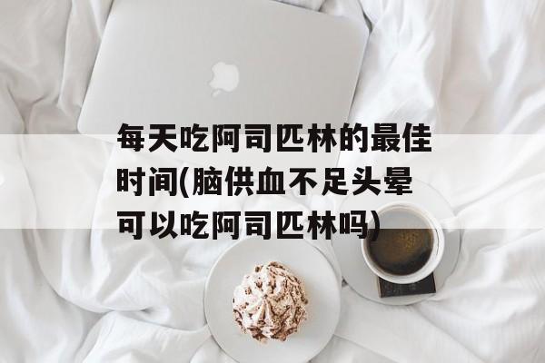 每天吃阿司匹林的最佳时间(脑供血不足头晕可以吃阿司匹林吗)-第1张图片-居家生活