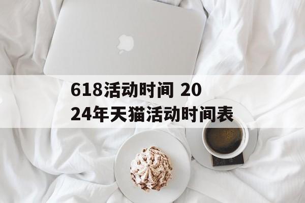 618活动时间 2024年天猫活动时间表-第1张图片-居家生活