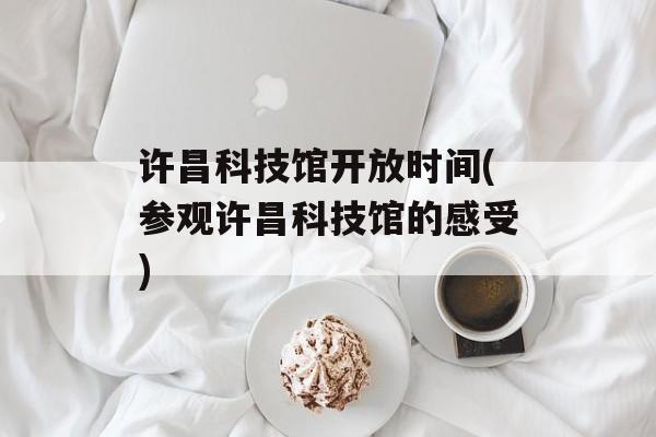 许昌科技馆开放时间(参观许昌科技馆的感受)-第1张图片-居家生活