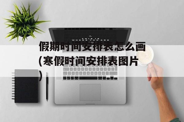 假期时间安排表怎么画(寒假时间安排表图片)-第1张图片-居家生活