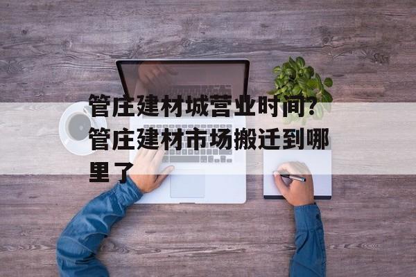 管庄建材城营业时间？管庄建材市场搬迁到哪里了-第1张图片-居家生活