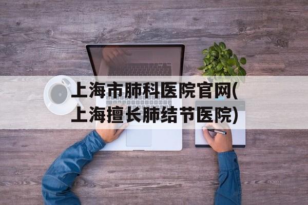 上海市肺科医院官网(上海擅长肺结节医院)-第1张图片-居家生活