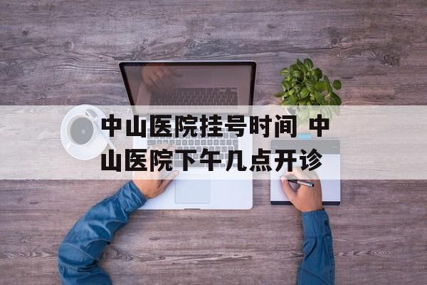 中山医院挂号时间 中山医院下午几点开诊-第1张图片-居家生活