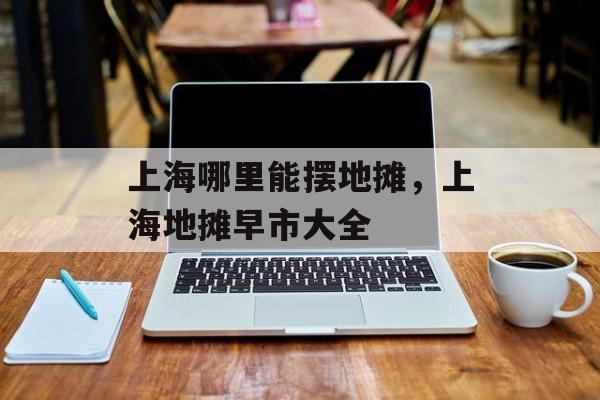 上海哪里能摆地摊，上海地摊早市大全-第1张图片-居家生活