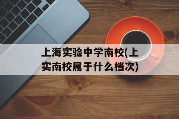 上海实验中学南校(上实南校属于什么档次)-第1张图片-居家生活