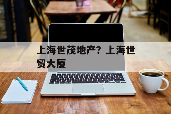 上海世茂地产？上海世贸大厦-第1张图片-居家生活
