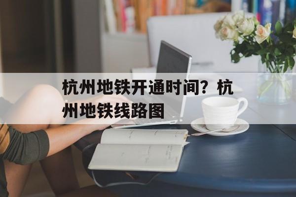 杭州地铁开通时间？杭州地铁线路图-第1张图片-居家生活