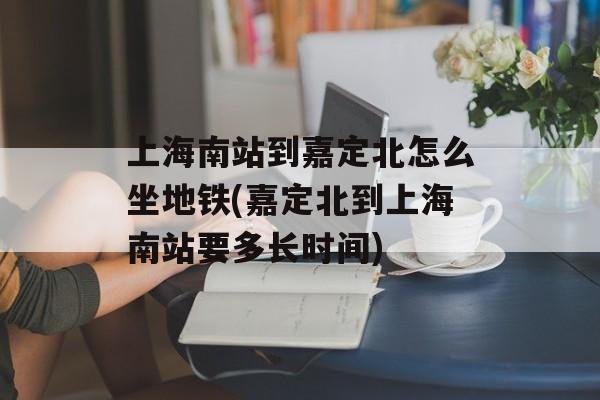 上海南站到嘉定北怎么坐地铁(嘉定北到上海南站要多长时间)-第1张图片-居家生活