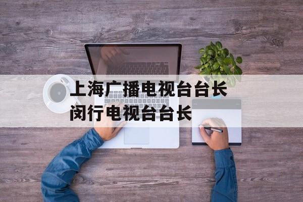 上海广播电视台台长 闵行电视台台长-第1张图片-居家生活