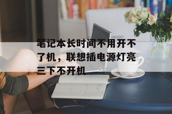 笔记本长时间不用开不了机，联想插电源灯亮三下不开机-第1张图片-居家生活