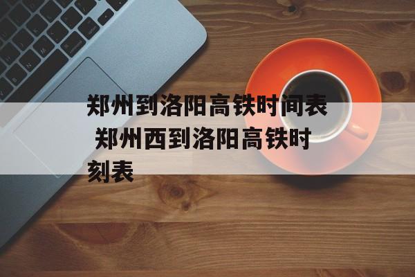 郑州到洛阳高铁时间表 郑州西到洛阳高铁时刻表-第1张图片-居家生活
