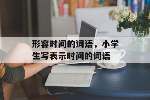 形容时间的词语，小学生写表示时间的词语-第1张图片-居家生活