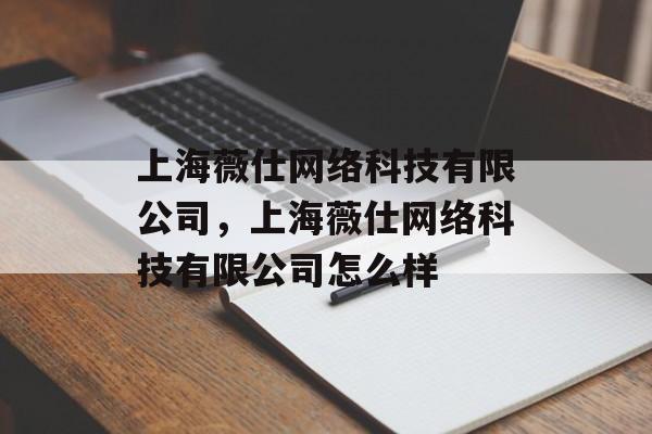 上海薇仕网络科技有限公司，上海薇仕网络科技有限公司怎么样-第1张图片-居家生活