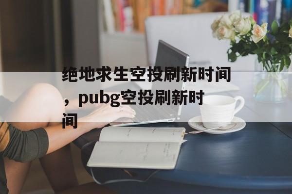 绝地求生空投刷新时间，pubg空投刷新时间-第1张图片-居家生活