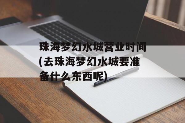 珠海梦幻水城营业时间(去珠海梦幻水城要准备什么东西呢)-第1张图片-居家生活