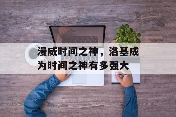 漫威时间之神，洛基成为时间之神有多强大-第1张图片-居家生活