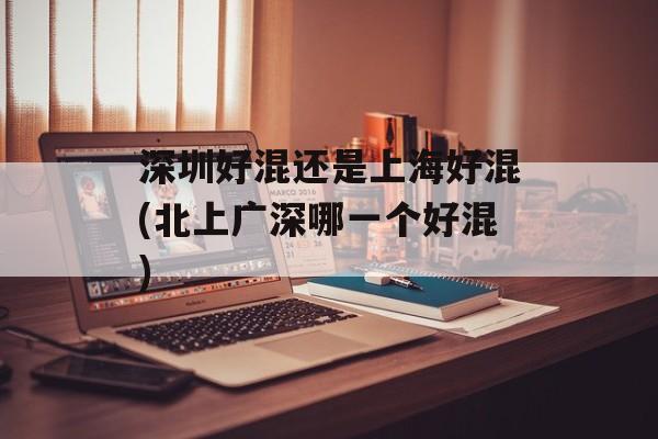 深圳好混还是上海好混(北上广深哪一个好混)-第1张图片-居家生活