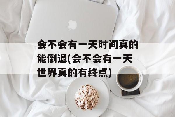 会不会有一天时间真的能倒退(会不会有一天世界真的有终点)-第1张图片-居家生活