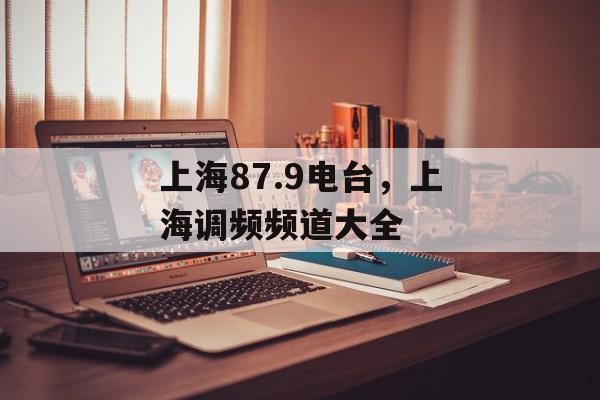 上海87.9电台，上海调频频道大全-第1张图片-居家生活