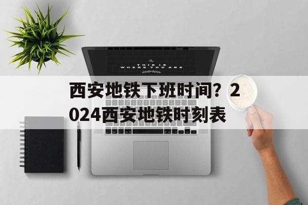 西安地铁下班时间？2024西安地铁时刻表-第1张图片-居家生活