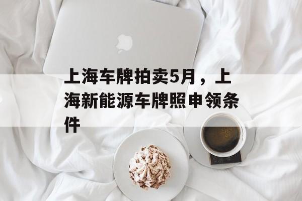 上海车牌拍卖5月，上海新能源车牌照申领条件-第1张图片-居家生活