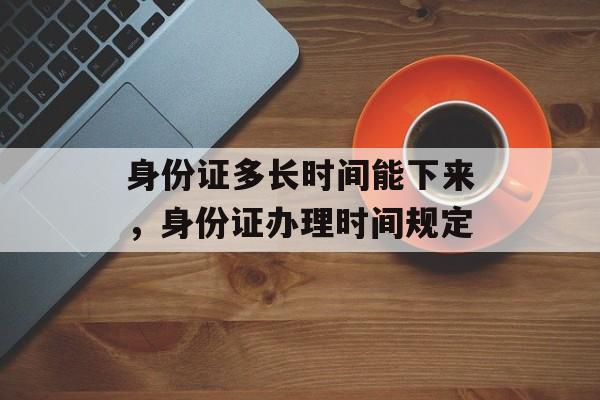 身份证多长时间能下来，身份证办理时间规定-第1张图片-居家生活