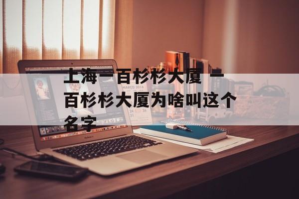 上海一百杉杉大厦 一百杉杉大厦为啥叫这个名字-第1张图片-居家生活