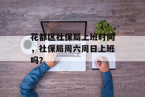 花都区社保局上班时间，社保局周六周日上班吗？-第1张图片-居家生活