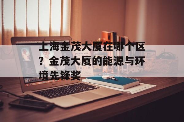 上海金茂大厦在哪个区？金茂大厦的能源与环境先锋奖-第1张图片-居家生活