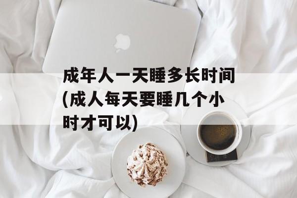 成年人一天睡多长时间(成人每天要睡几个小时才可以)-第1张图片-居家生活