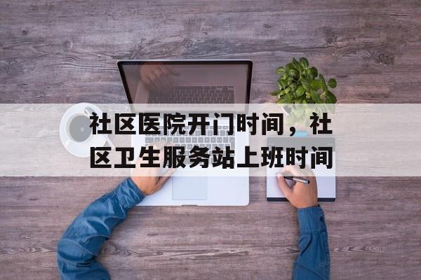 社区医院开门时间，社区卫生服务站上班时间-第1张图片-居家生活
