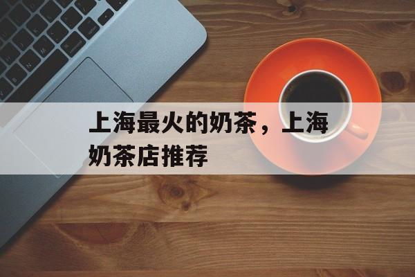 上海最火的奶茶，上海奶茶店推荐-第1张图片-居家生活