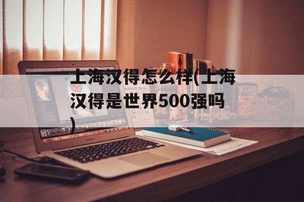 上海汉得怎么样(上海汉得是世界500强吗)-第1张图片-居家生活