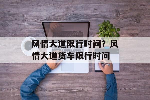 风情大道限行时间？风情大道货车限行时间-第1张图片-居家生活