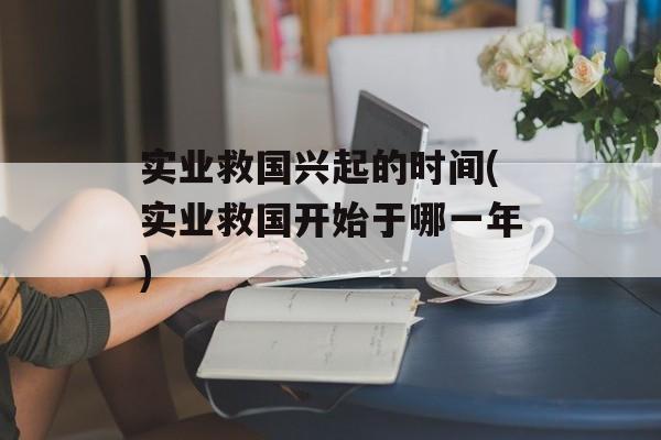 实业救国兴起的时间(实业救国开始于哪一年)-第1张图片-居家生活