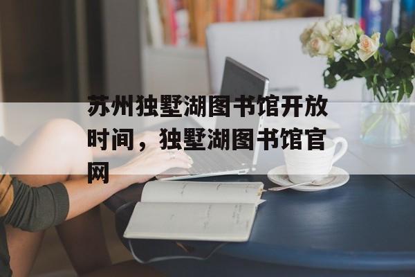 苏州独墅湖图书馆开放时间，独墅湖图书馆官网-第1张图片-居家生活