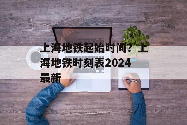 上海地铁起始时间？上海地铁时刻表2024最新-第1张图片-居家生活