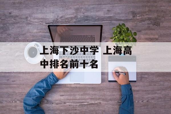 上海下沙中学 上海高中排名前十名-第1张图片-居家生活