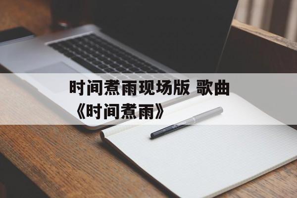 时间煮雨现场版 歌曲《时间煮雨》-第1张图片-居家生活