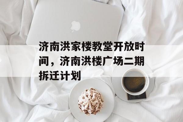 济南洪家楼教堂开放时间，济南洪楼广场二期拆迁计划-第1张图片-居家生活