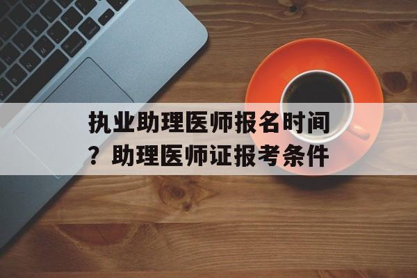 执业助理医师报名时间？助理医师证报考条件-第1张图片-居家生活