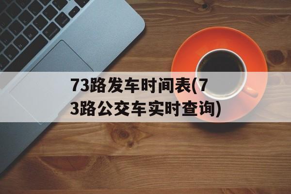 73路发车时间表(73路公交车实时查询)-第1张图片-居家生活
