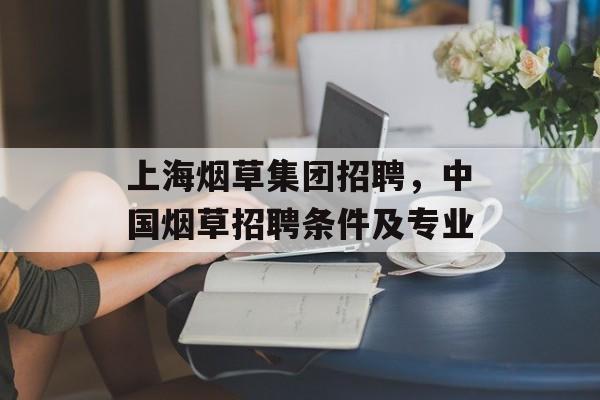上海烟草集团招聘，中国烟草招聘条件及专业-第1张图片-居家生活