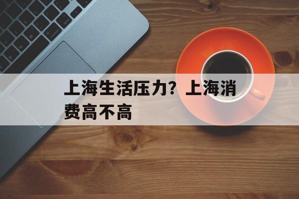 上海生活压力？上海消费高不高-第1张图片-居家生活