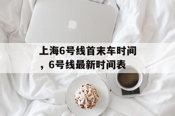 上海6号线首末车时间，6号线最新时间表-第1张图片-居家生活